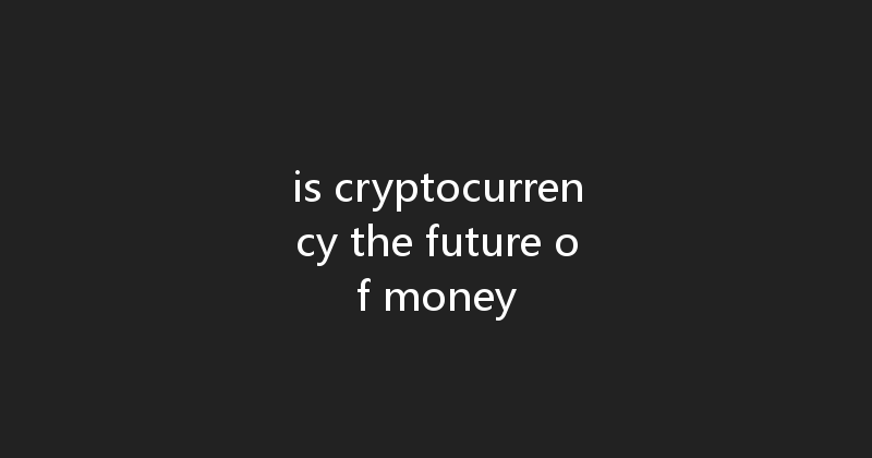 is cryptocurrency the future of money 