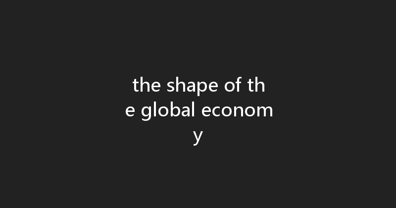 the shape of the global economy 